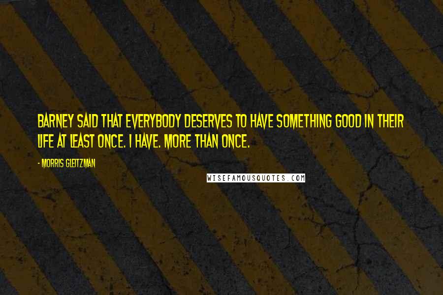 Morris Gleitzman Quotes: Barney said that everybody deserves to have something good in their life at least once. I have. More than once.