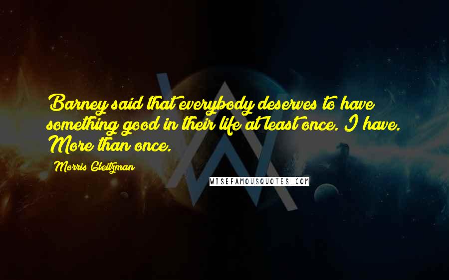 Morris Gleitzman Quotes: Barney said that everybody deserves to have something good in their life at least once. I have. More than once.