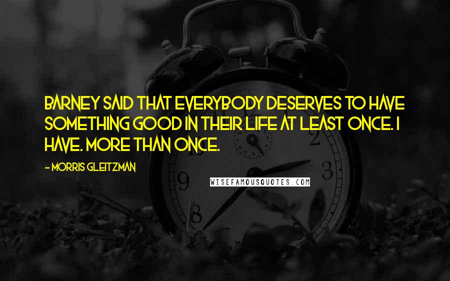 Morris Gleitzman Quotes: Barney said that everybody deserves to have something good in their life at least once. I have. More than once.