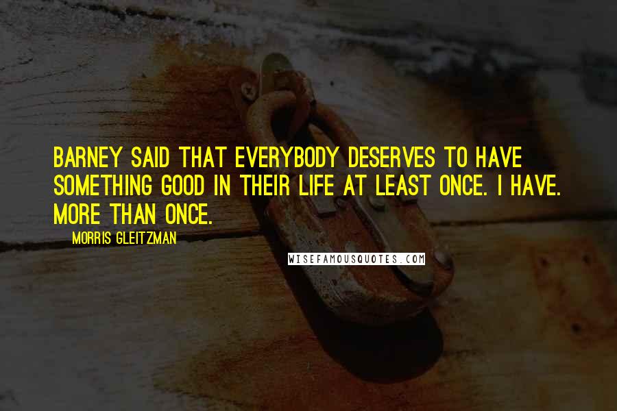 Morris Gleitzman Quotes: Barney said that everybody deserves to have something good in their life at least once. I have. More than once.