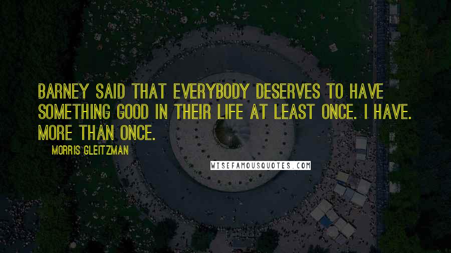 Morris Gleitzman Quotes: Barney said that everybody deserves to have something good in their life at least once. I have. More than once.