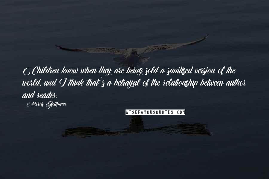 Morris Gleitzman Quotes: Children know when they are being sold a sanitised version of the world, and I think that's a betrayal of the relationship between author and reader.