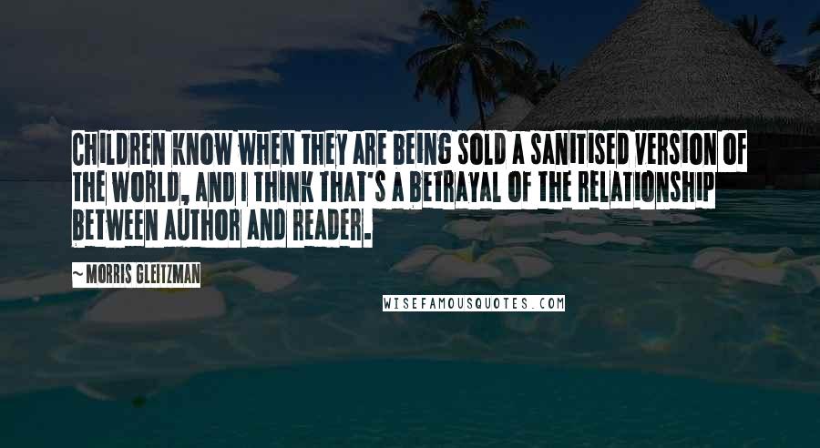 Morris Gleitzman Quotes: Children know when they are being sold a sanitised version of the world, and I think that's a betrayal of the relationship between author and reader.