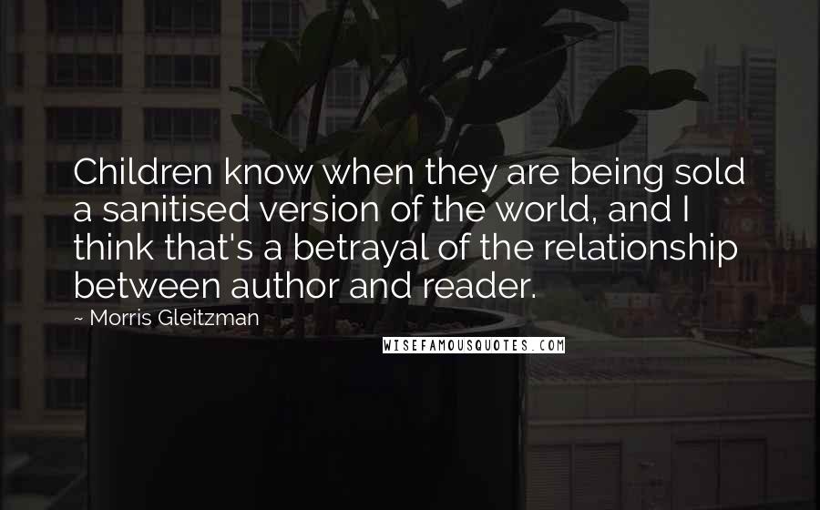 Morris Gleitzman Quotes: Children know when they are being sold a sanitised version of the world, and I think that's a betrayal of the relationship between author and reader.