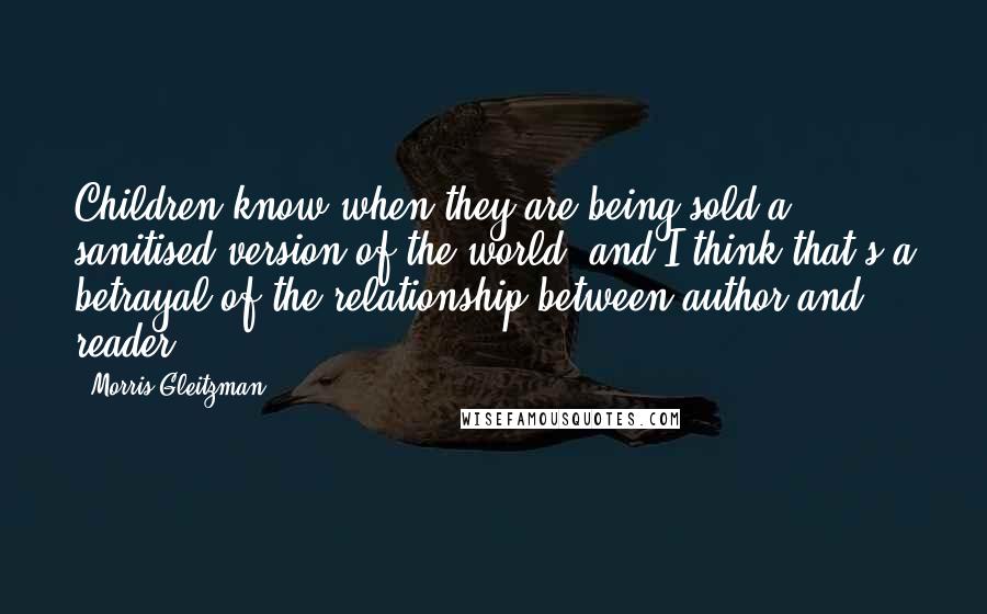 Morris Gleitzman Quotes: Children know when they are being sold a sanitised version of the world, and I think that's a betrayal of the relationship between author and reader.