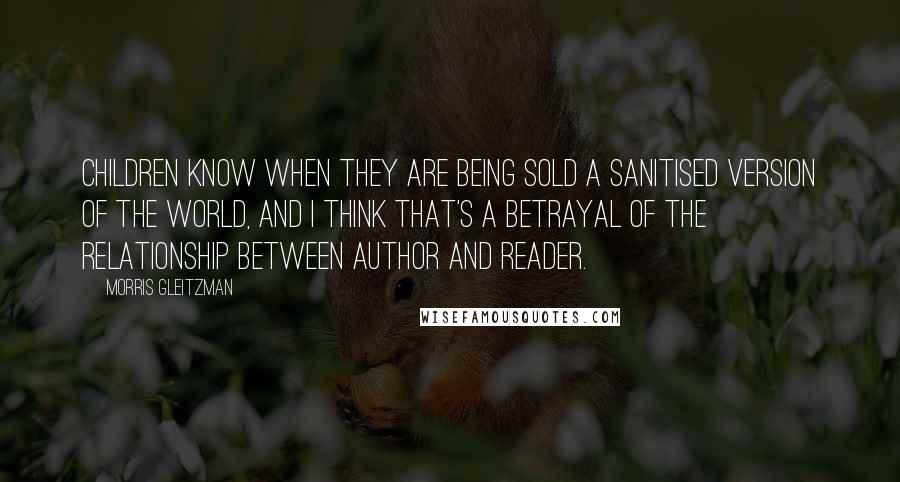 Morris Gleitzman Quotes: Children know when they are being sold a sanitised version of the world, and I think that's a betrayal of the relationship between author and reader.