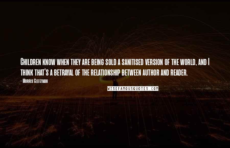 Morris Gleitzman Quotes: Children know when they are being sold a sanitised version of the world, and I think that's a betrayal of the relationship between author and reader.