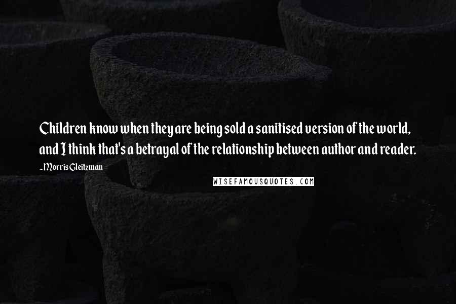 Morris Gleitzman Quotes: Children know when they are being sold a sanitised version of the world, and I think that's a betrayal of the relationship between author and reader.