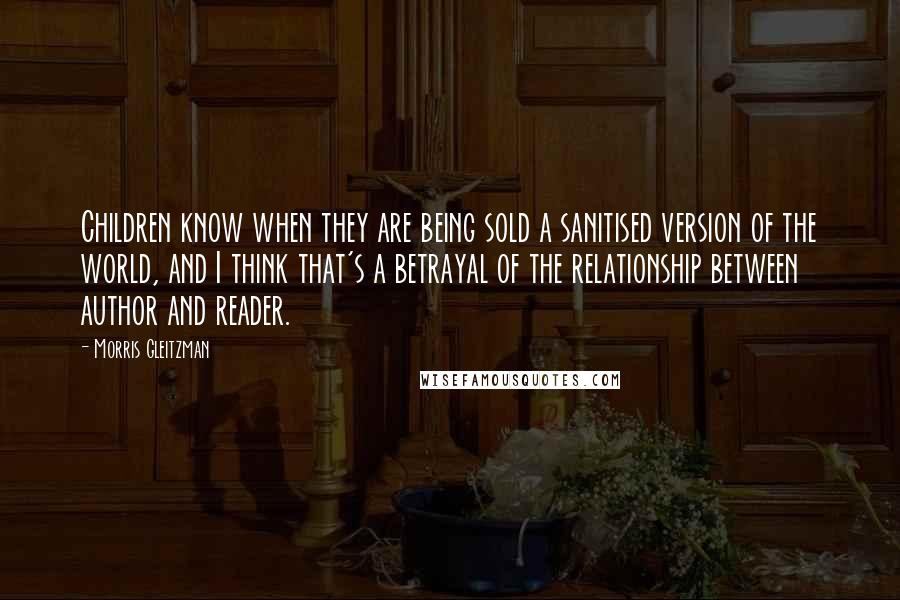 Morris Gleitzman Quotes: Children know when they are being sold a sanitised version of the world, and I think that's a betrayal of the relationship between author and reader.