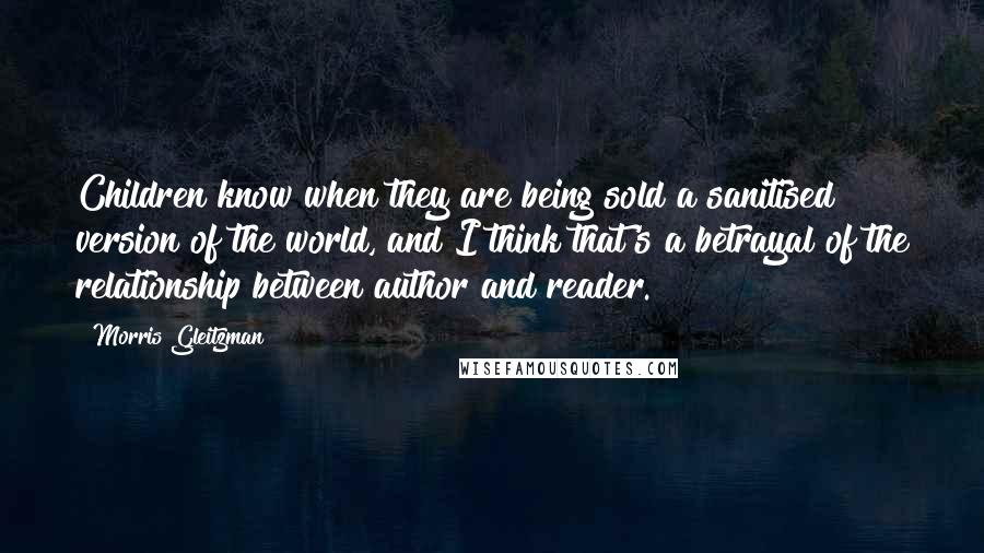 Morris Gleitzman Quotes: Children know when they are being sold a sanitised version of the world, and I think that's a betrayal of the relationship between author and reader.