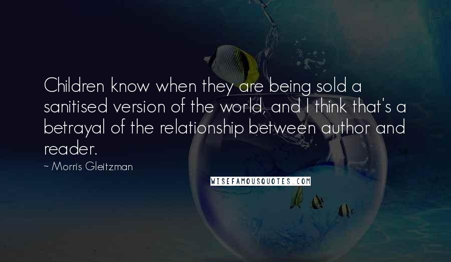 Morris Gleitzman Quotes: Children know when they are being sold a sanitised version of the world, and I think that's a betrayal of the relationship between author and reader.