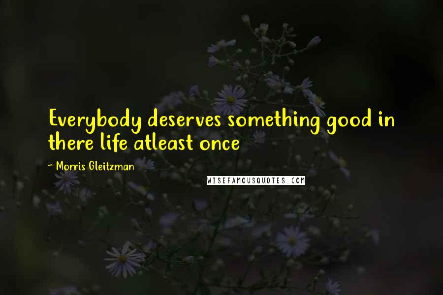 Morris Gleitzman Quotes: Everybody deserves something good in there life atleast once