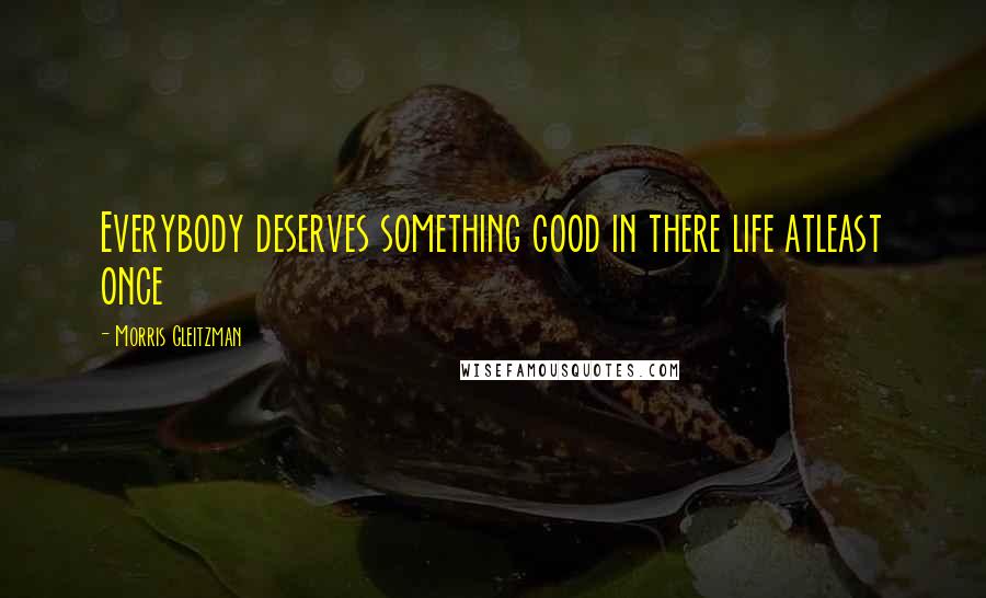 Morris Gleitzman Quotes: Everybody deserves something good in there life atleast once