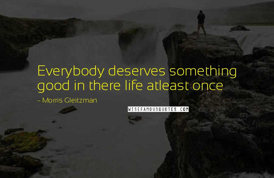 Morris Gleitzman Quotes: Everybody deserves something good in there life atleast once