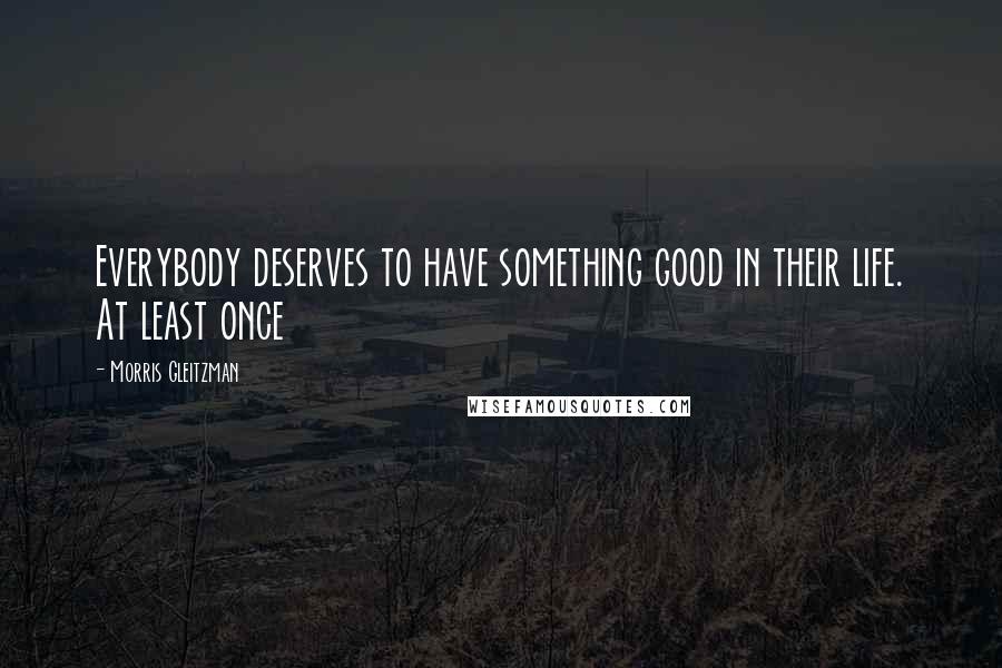 Morris Gleitzman Quotes: Everybody deserves to have something good in their life. At least once