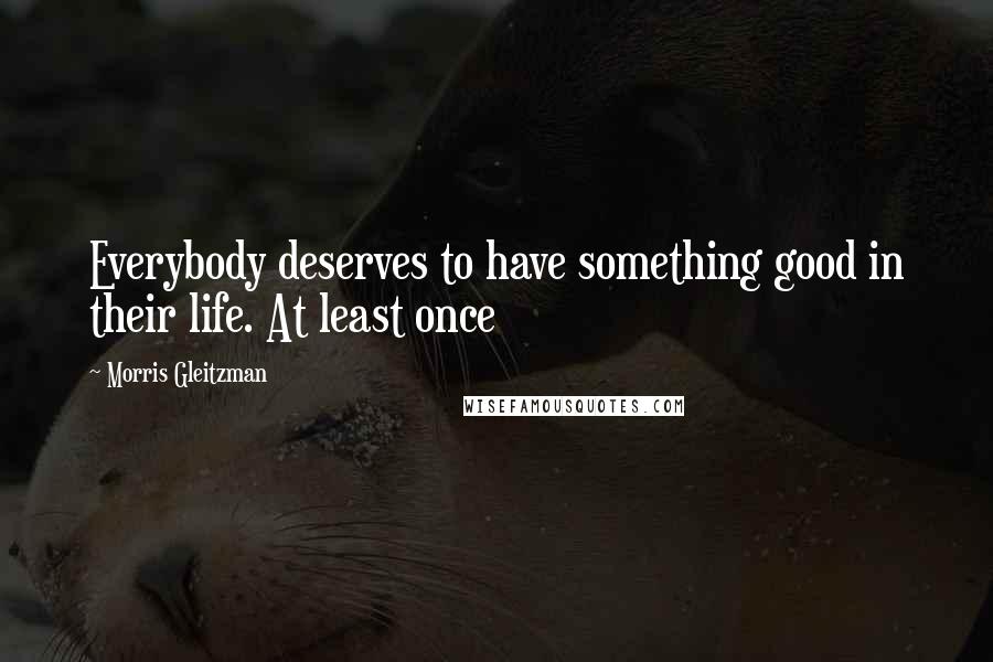 Morris Gleitzman Quotes: Everybody deserves to have something good in their life. At least once