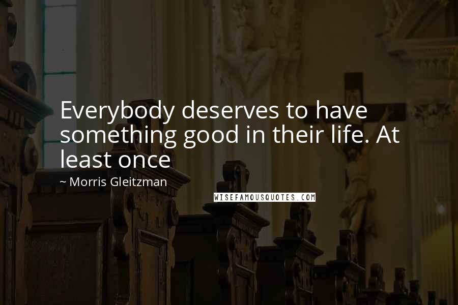 Morris Gleitzman Quotes: Everybody deserves to have something good in their life. At least once