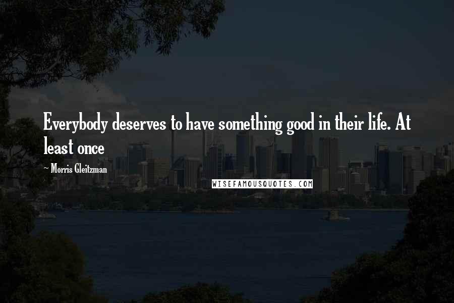 Morris Gleitzman Quotes: Everybody deserves to have something good in their life. At least once