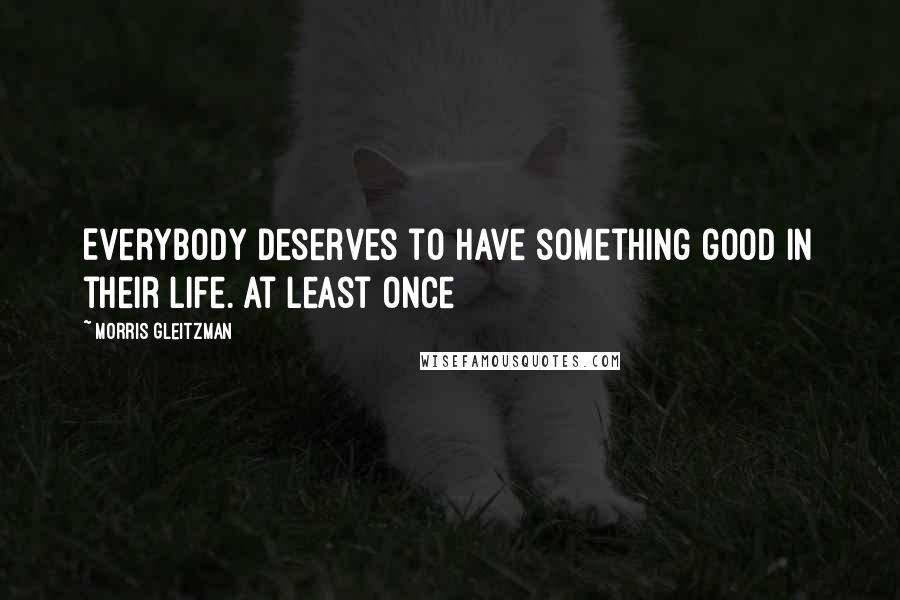 Morris Gleitzman Quotes: Everybody deserves to have something good in their life. At least once