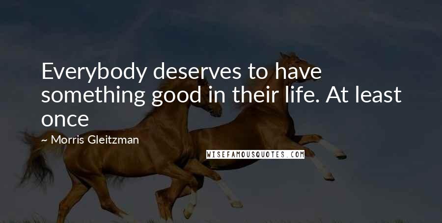 Morris Gleitzman Quotes: Everybody deserves to have something good in their life. At least once