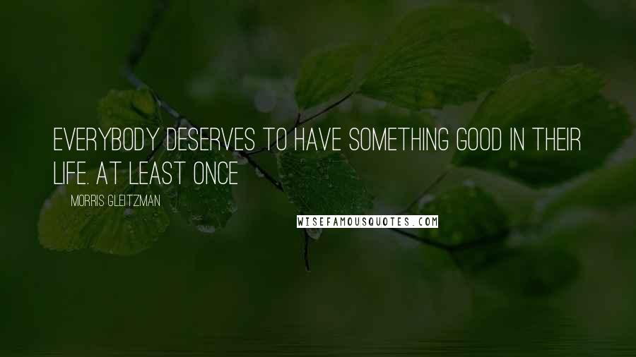 Morris Gleitzman Quotes: Everybody deserves to have something good in their life. At least once