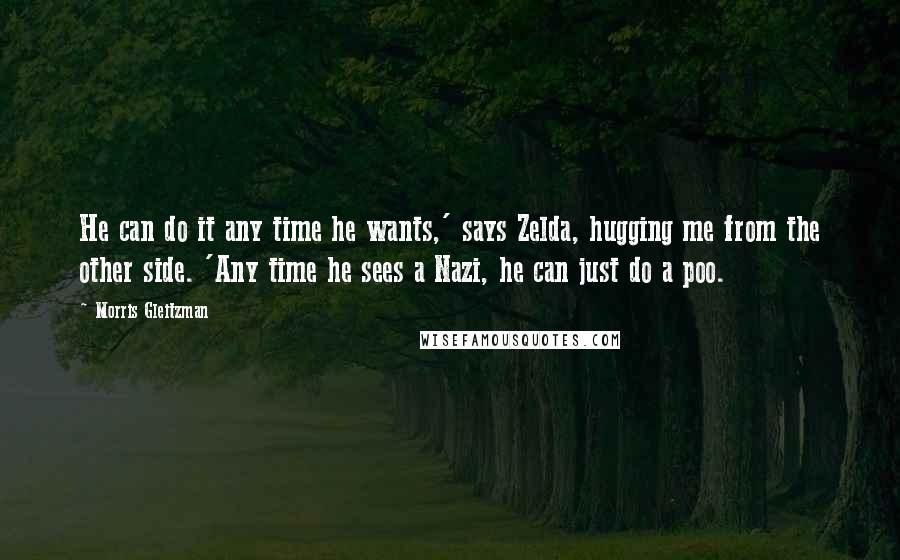 Morris Gleitzman Quotes: He can do it any time he wants,' says Zelda, hugging me from the other side. 'Any time he sees a Nazi, he can just do a poo.
