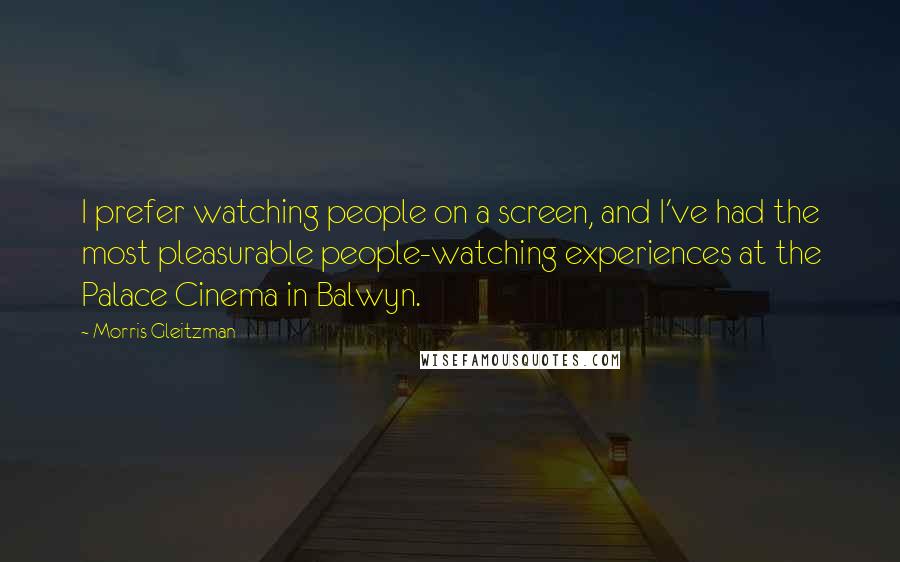 Morris Gleitzman Quotes: I prefer watching people on a screen, and I've had the most pleasurable people-watching experiences at the Palace Cinema in Balwyn.