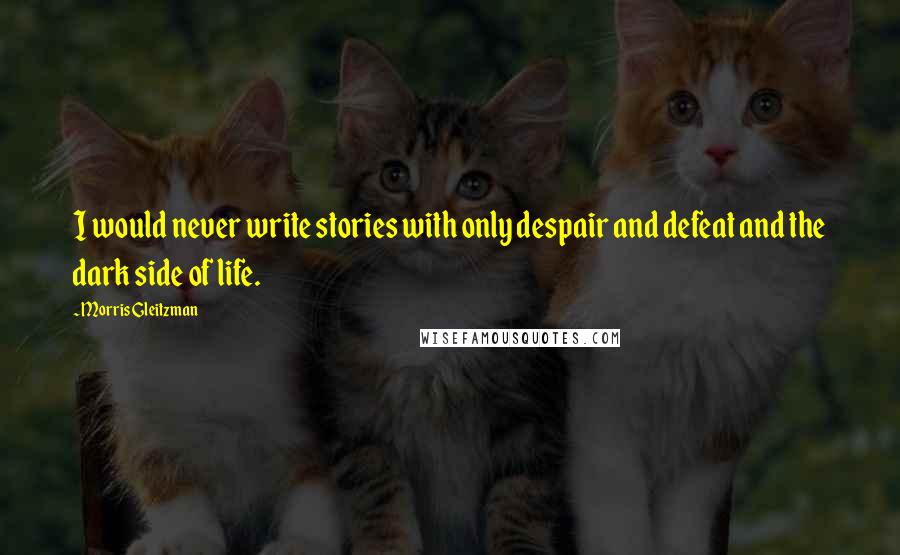 Morris Gleitzman Quotes: I would never write stories with only despair and defeat and the dark side of life.