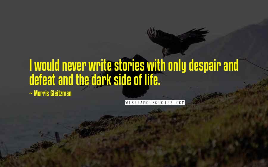 Morris Gleitzman Quotes: I would never write stories with only despair and defeat and the dark side of life.