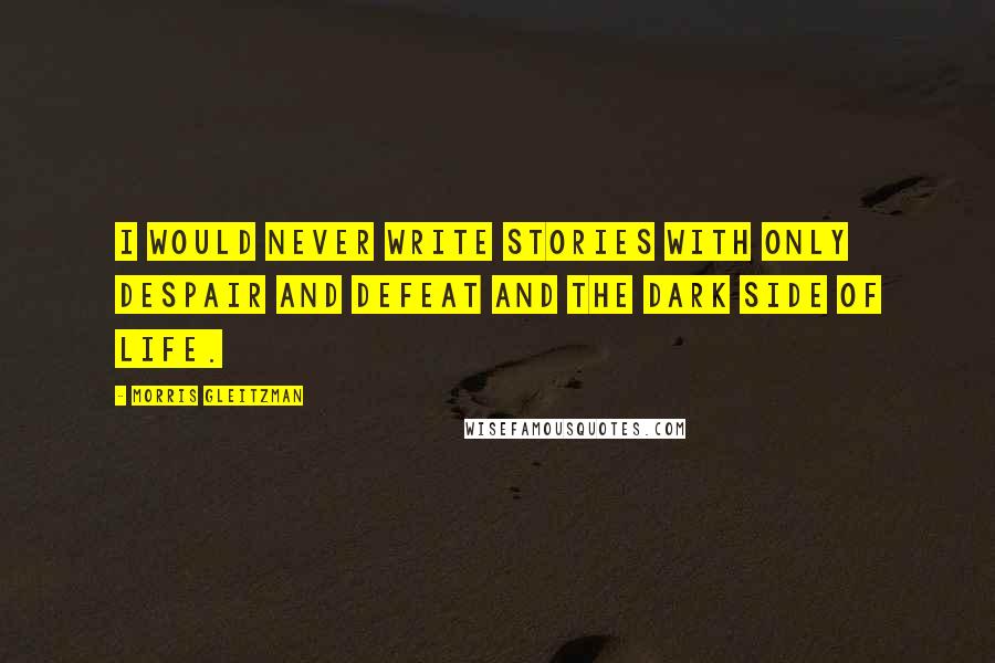 Morris Gleitzman Quotes: I would never write stories with only despair and defeat and the dark side of life.