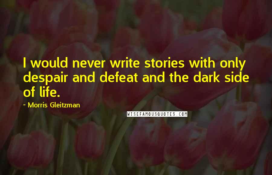 Morris Gleitzman Quotes: I would never write stories with only despair and defeat and the dark side of life.