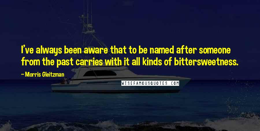 Morris Gleitzman Quotes: I've always been aware that to be named after someone from the past carries with it all kinds of bittersweetness.