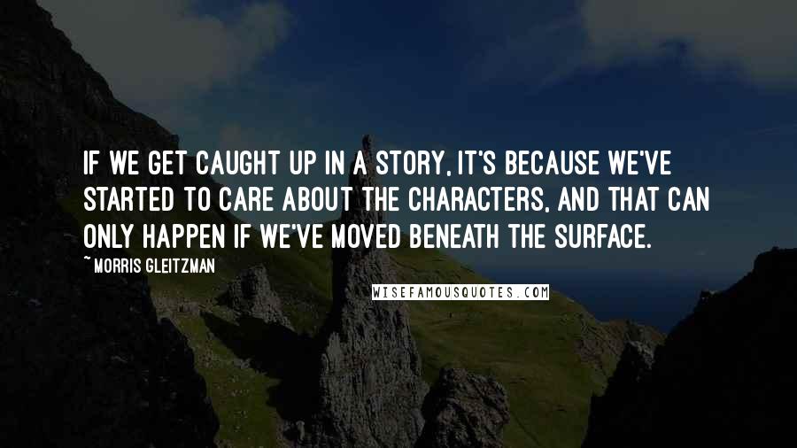 Morris Gleitzman Quotes: If we get caught up in a story, it's because we've started to care about the characters, and that can only happen if we've moved beneath the surface.