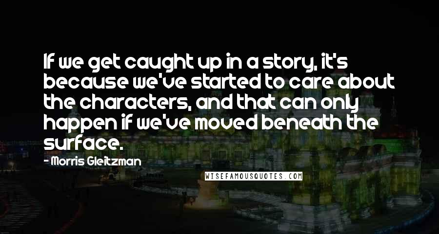 Morris Gleitzman Quotes: If we get caught up in a story, it's because we've started to care about the characters, and that can only happen if we've moved beneath the surface.