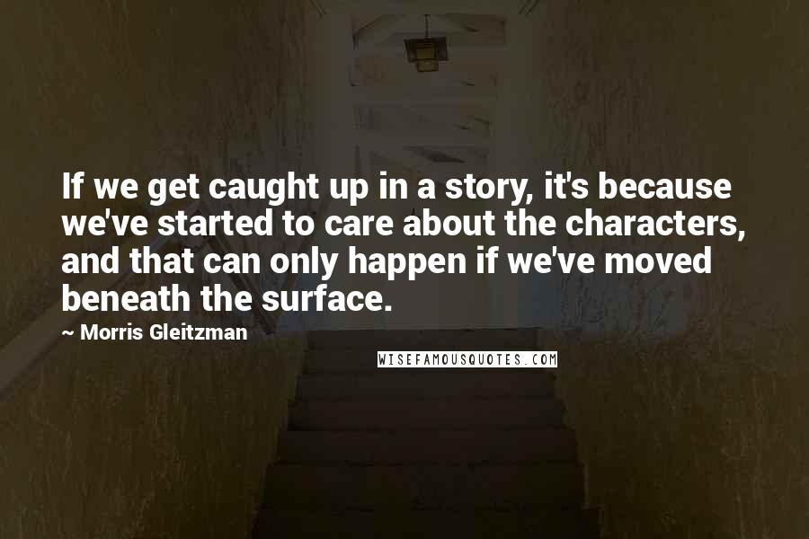 Morris Gleitzman Quotes: If we get caught up in a story, it's because we've started to care about the characters, and that can only happen if we've moved beneath the surface.