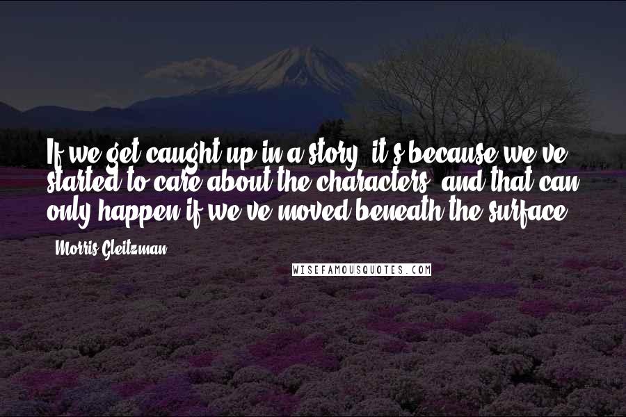 Morris Gleitzman Quotes: If we get caught up in a story, it's because we've started to care about the characters, and that can only happen if we've moved beneath the surface.