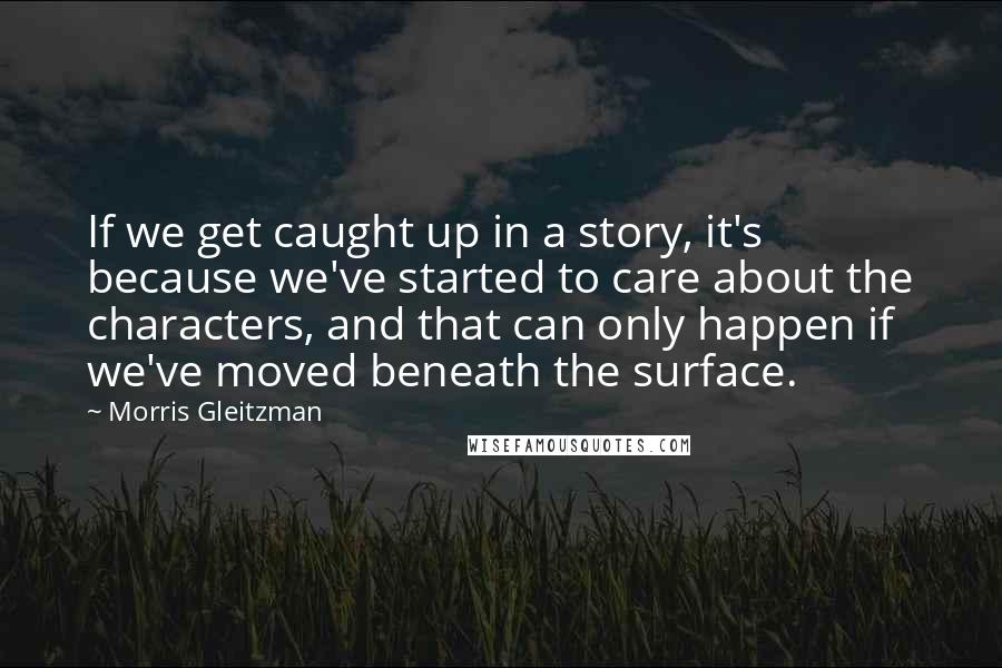 Morris Gleitzman Quotes: If we get caught up in a story, it's because we've started to care about the characters, and that can only happen if we've moved beneath the surface.