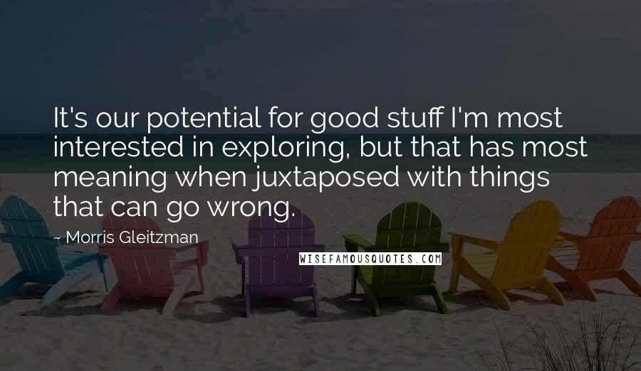 Morris Gleitzman Quotes: It's our potential for good stuff I'm most interested in exploring, but that has most meaning when juxtaposed with things that can go wrong.