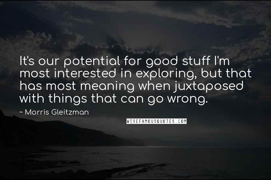 Morris Gleitzman Quotes: It's our potential for good stuff I'm most interested in exploring, but that has most meaning when juxtaposed with things that can go wrong.