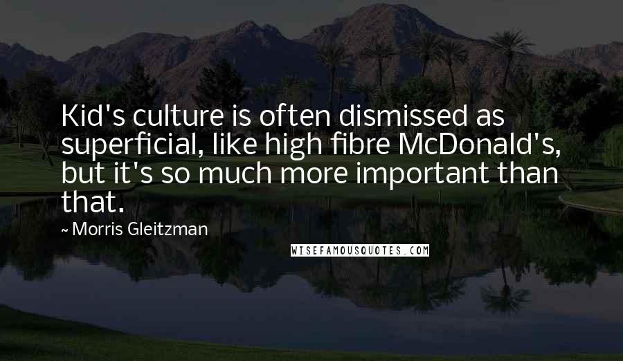 Morris Gleitzman Quotes: Kid's culture is often dismissed as superficial, like high fibre McDonald's, but it's so much more important than that.