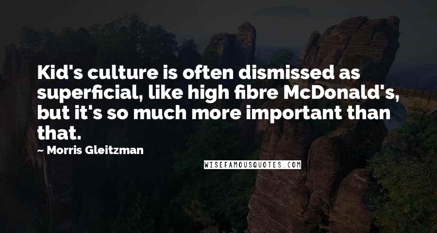 Morris Gleitzman Quotes: Kid's culture is often dismissed as superficial, like high fibre McDonald's, but it's so much more important than that.