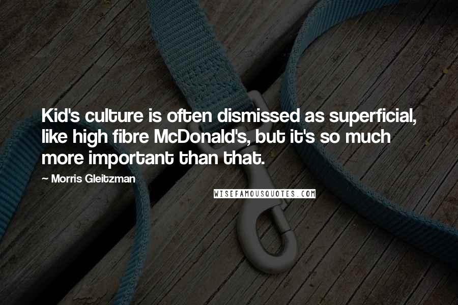 Morris Gleitzman Quotes: Kid's culture is often dismissed as superficial, like high fibre McDonald's, but it's so much more important than that.