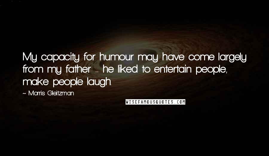 Morris Gleitzman Quotes: My capacity for humour may have come largely from my father - he liked to entertain people, make people laugh.