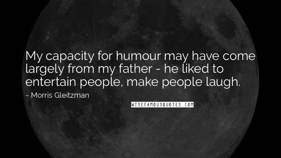 Morris Gleitzman Quotes: My capacity for humour may have come largely from my father - he liked to entertain people, make people laugh.