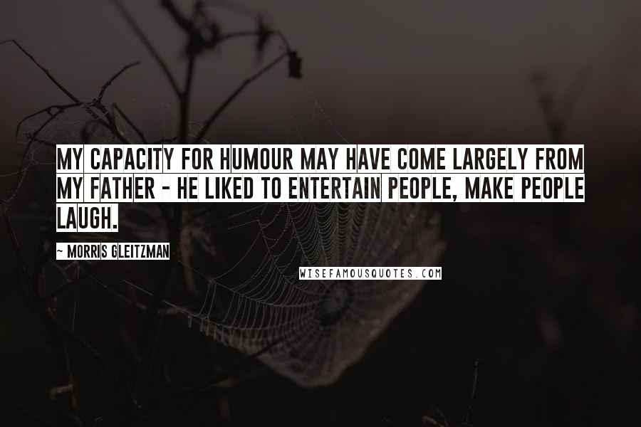 Morris Gleitzman Quotes: My capacity for humour may have come largely from my father - he liked to entertain people, make people laugh.