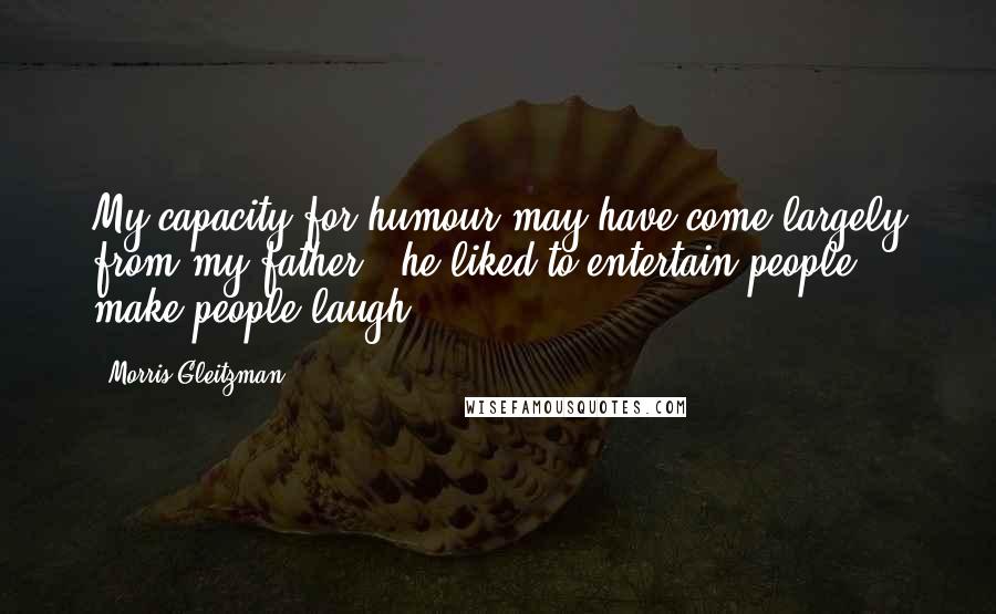 Morris Gleitzman Quotes: My capacity for humour may have come largely from my father - he liked to entertain people, make people laugh.