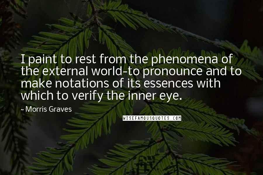 Morris Graves Quotes: I paint to rest from the phenomena of the external world-to pronounce and to make notations of its essences with which to verify the inner eye.