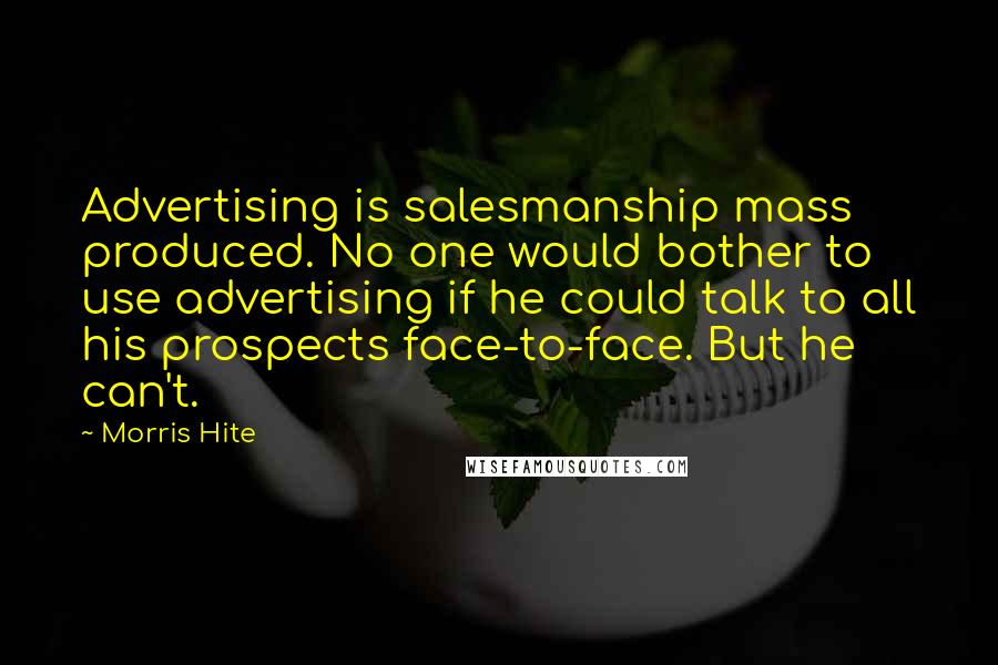 Morris Hite Quotes: Advertising is salesmanship mass produced. No one would bother to use advertising if he could talk to all his prospects face-to-face. But he can't.