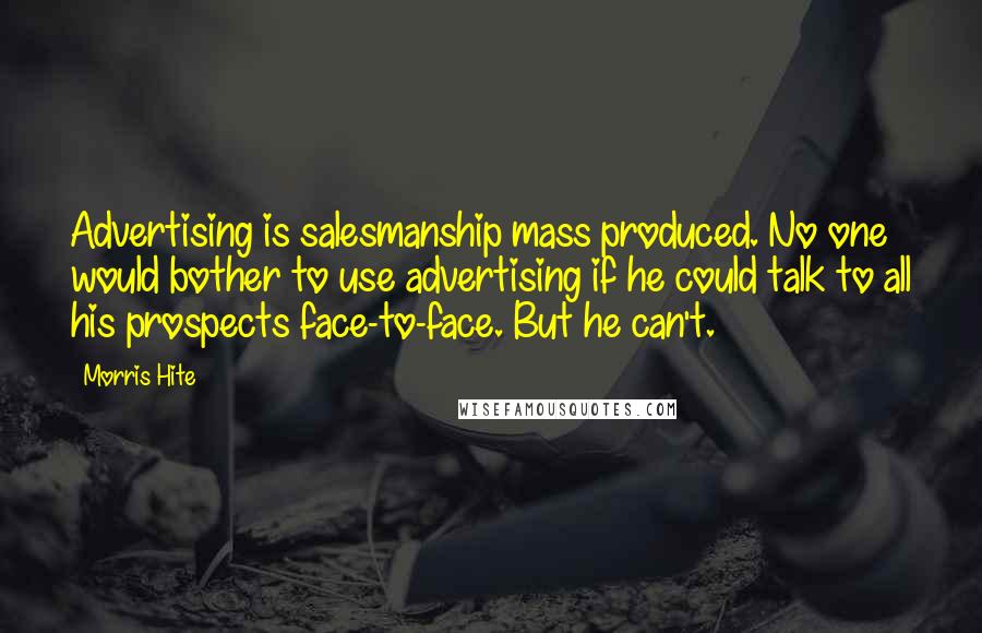 Morris Hite Quotes: Advertising is salesmanship mass produced. No one would bother to use advertising if he could talk to all his prospects face-to-face. But he can't.