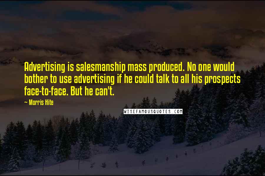 Morris Hite Quotes: Advertising is salesmanship mass produced. No one would bother to use advertising if he could talk to all his prospects face-to-face. But he can't.